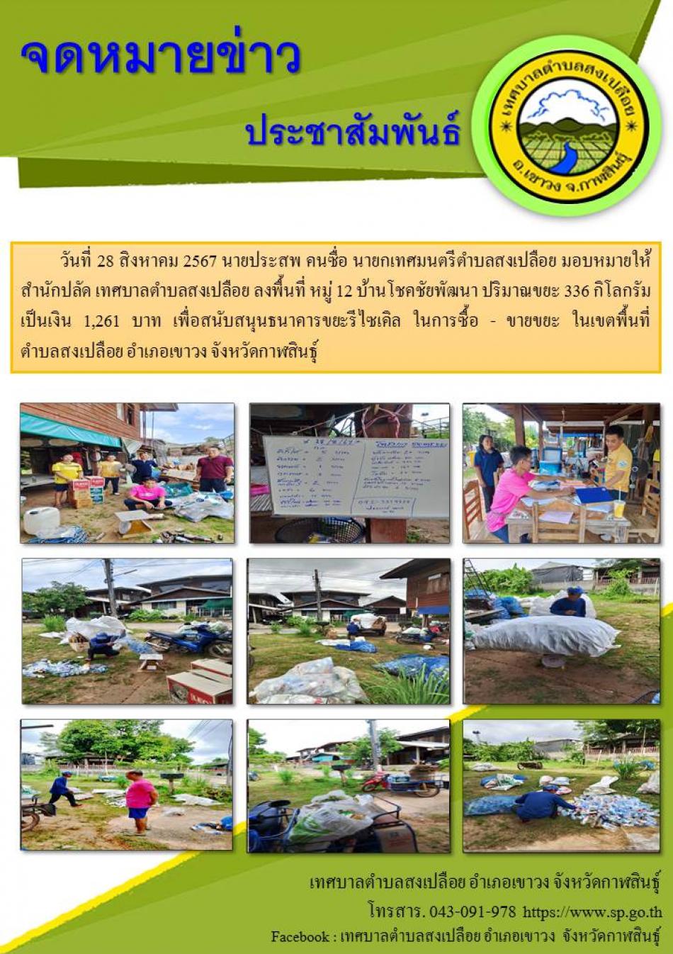 วันที่ 28 สิงหาคม 2567 นายประสพ คนซื่อ นายกเทศมนตรีตำบลสงเปลือย มอบหมายให้ สำนักปลัด เทศบาลตำบลสงเปลือย ลงพื้นที่ หมู่ 12 บ้านโชคชัยพัฒนา ปริมาณขยะ 336 กิโลกรัม เป็นเงิน 1,261 บาท เพื่อสนับสนุนธนาคารขยะรีไซเคิล ในการซื้อ - ขายขยะ ในเขตพื้นที่  ตำบลสงเปลือย อำเภอเขาวง จังหวัดกาฬสินธุ์